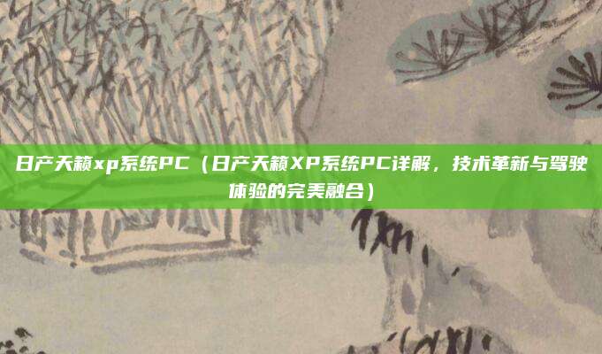 日产天籁xp系统PC(日产天籁XP系统PC详解,技术革新与驾驶体验的完美融合)
