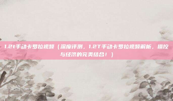 1.2t手动卡罗拉视频(深度评测,1.2T手动卡罗拉视频解析,操控与经济的完美结合!)