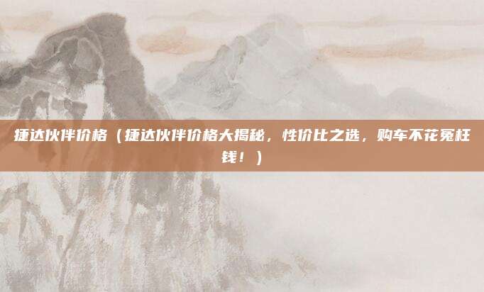 捷达伙伴价格（捷达伙伴价格大揭秘，性价比之选，购车不花冤枉钱！）
