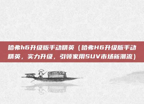 哈弗h6升级版手动精英（哈弗H6升级版手动精英，实力升级，引领家用SUV市场新潮流）