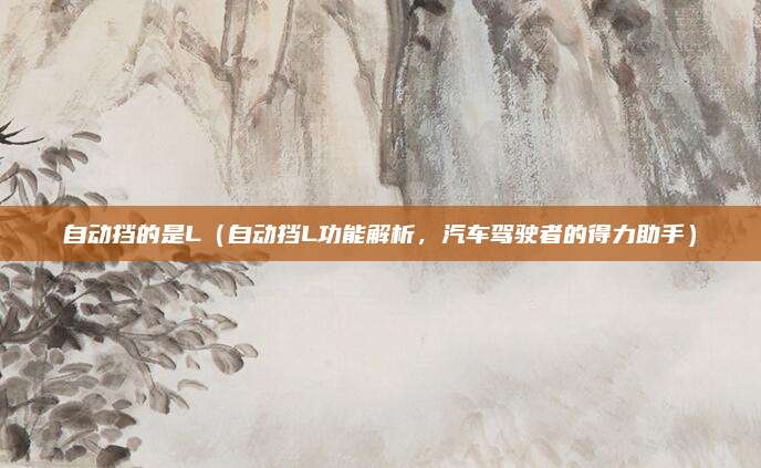 自动挡的是L(自动挡L功能解析,汽车驾驶者的得力助手)