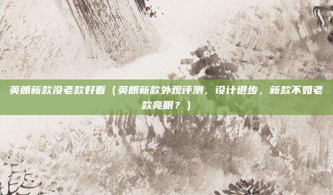 英朗新款没老款好看(英朗新款外观评测,设计退步,新款不如老款亮眼?)