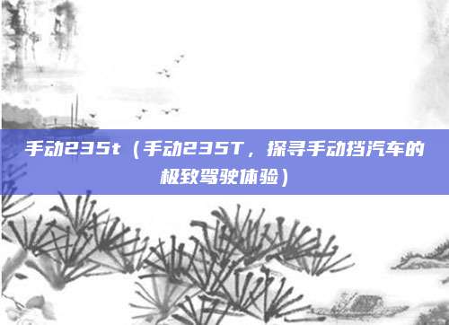 手动235t(手动235T,探寻手动挡汽车的极致驾驶体验)