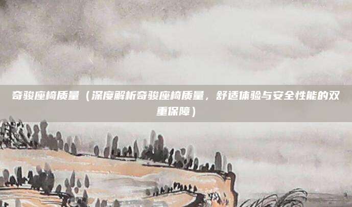 奇骏座椅质量（深度解析奇骏座椅质量，舒适体验与安全性能的双重保障）