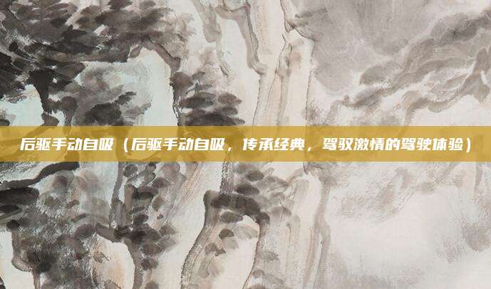后驱手动自吸(后驱手动自吸,传承经典,驾驭激情的驾驶体验)