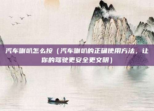 汽车喇叭怎么按(汽车喇叭的正确使用方法,让你的驾驶更安全更文明)