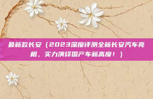 最新款长安(2023深度评测全新长安汽车亮相,实力演绎国产车新高度!)