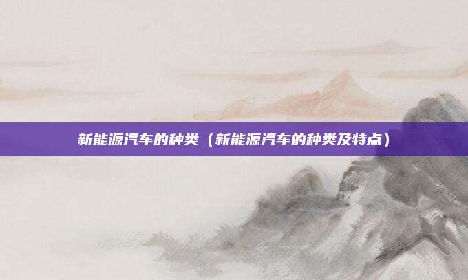 新能源汽车的种类(新能源汽车的种类及特点)