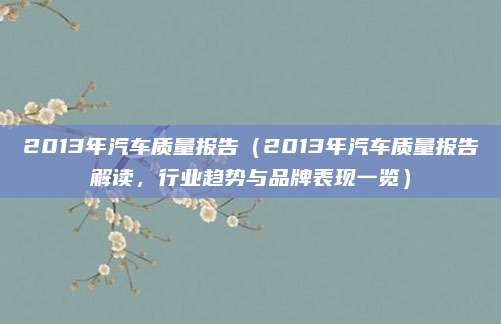 2013年汽车质量报告(2013年汽车质量报告解读,行业趋势与品牌表现一览)