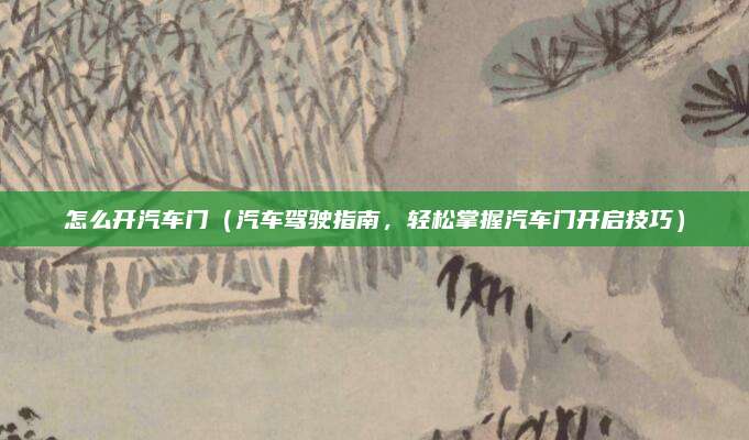 怎么开汽车门（汽车驾驶指南，轻松掌握汽车门开启技巧）