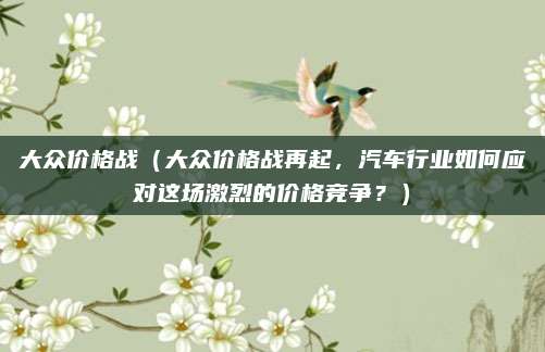 大众价格战(大众价格战再起,汽车行业如何应对这场激烈的价格竞争?)