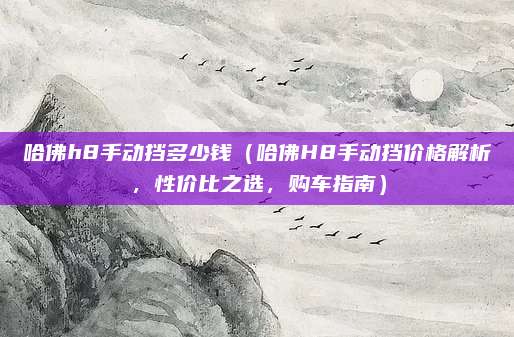 哈佛h8手动挡多少钱(哈佛H8手动挡价格解析,性价比之选,购车指南)