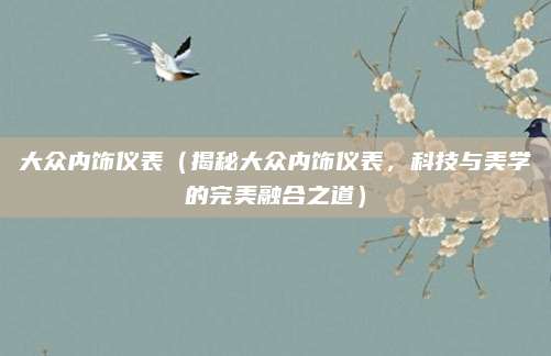 大众内饰仪表(揭秘大众内饰仪表,科技与美学的完美融合之道)