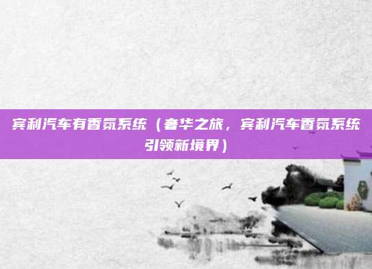 宾利汽车有香氛系统（奢华之旅，宾利汽车香氛系统引领新境界）