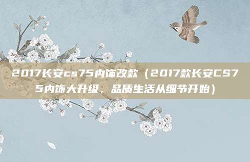 2017长安cs75内饰改款(2017款长安CS75内饰大升级,品质生活从细节开始)