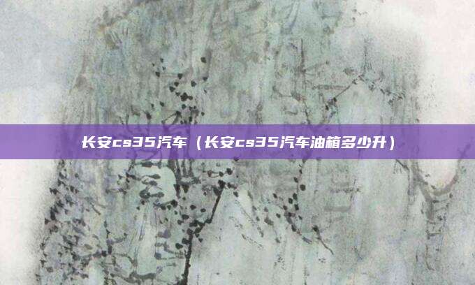 长安cs35汽车(长安cs35汽车油箱多少升)