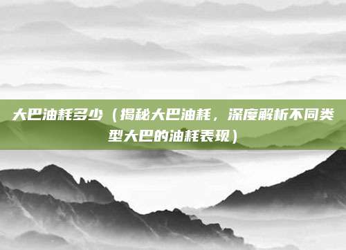 大巴油耗多少（揭秘大巴油耗，深度解析不同类型大巴的油耗表现）