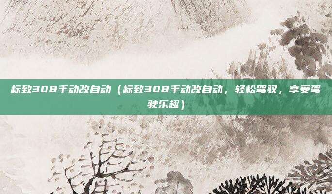 标致308手动改自动（标致308手动改自动，轻松驾驭，享受驾驶乐趣）