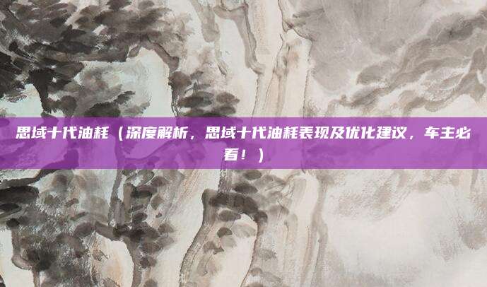 思域十代油耗（深度解析，思域十代油耗表现及优化建议，车主必看！）