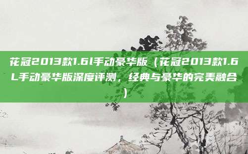 花冠2013款1.6l手动豪华版(花冠2013款1.6L手动豪华版深度评测,经典与豪华的完美融合)