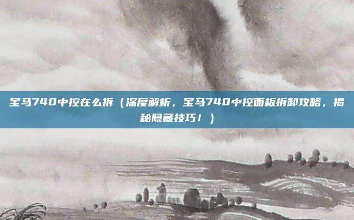 宝马740中控在么拆(深度解析,宝马740中控面板拆卸攻略,揭秘隐藏技巧!)