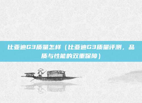 比亚迪G3质量怎样（比亚迪G3质量评测，品质与性能的双重保障）