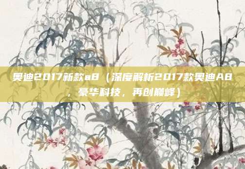 奥迪2017新款a8(深度解析2017款奥迪A8,豪华科技,再创巅峰)