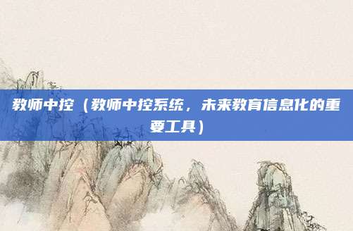教师中控(教师中控系统,未来教育信息化的重要工具)
