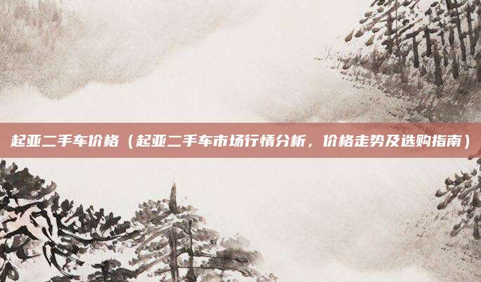 起亚二手车价格（起亚二手车市场行情分析，价格走势及选购指南）