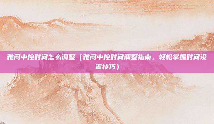 雅阁中控时间怎么调整（雅阁中控时间调整指南，轻松掌握时间设置技巧）