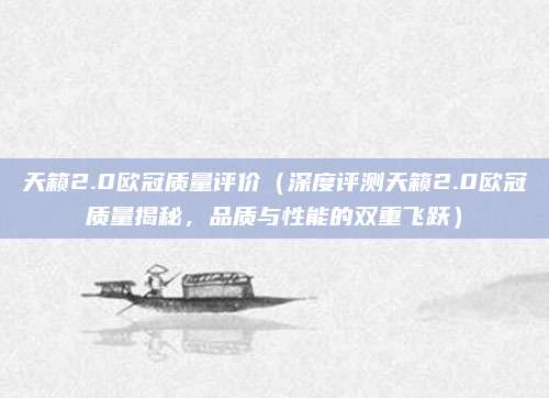 天籁2.0欧冠质量评价(深度评测天籁2.0欧冠质量揭秘,品质与性能的双重飞跃)