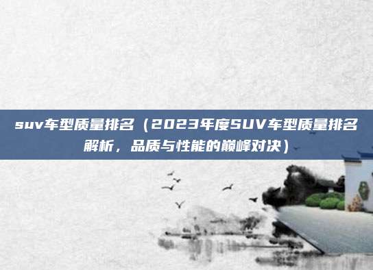 suv车型质量排名(2023年度SUV车型质量排名解析,品质与性能的巅峰对决)