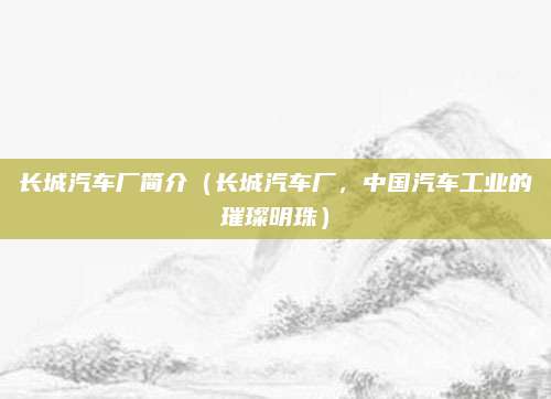 长城汽车厂简介（长城汽车厂，中国汽车工业的璀璨明珠）