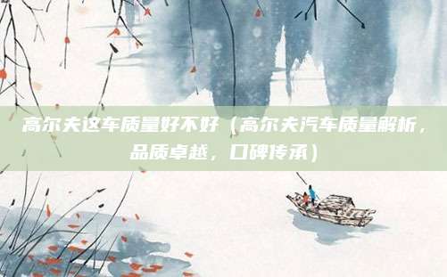 高尔夫这车质量好不好(高尔夫汽车质量解析,品质卓越,口碑传承)