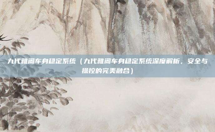九代雅阁车身稳定系统（九代雅阁车身稳定系统深度解析，安全与操控的完美融合）