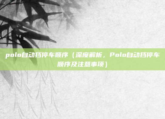 polo自动挡停车顺序(深度解析,Polo自动挡停车顺序及注意事项)