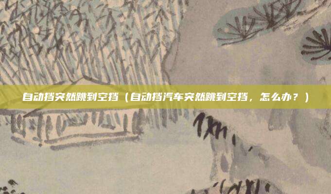 自动挡突然跳到空挡（自动挡汽车突然跳到空挡，怎么办？）