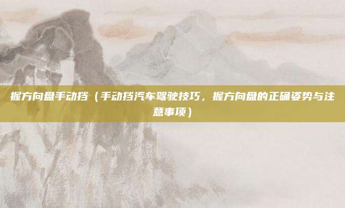 握方向盘手动挡(手动挡汽车驾驶技巧,握方向盘的正确姿势与注意事项)