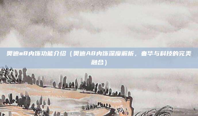 奥迪a8内饰功能介绍(奥迪A8内饰深度解析,奢华与科技的完美融合)