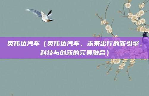 英伟达汽车(英伟达汽车,未来出行的新引擎,科技与创新的完美融合)