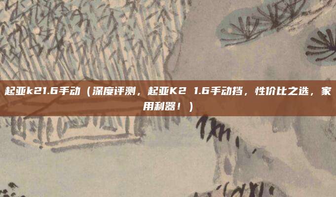 起亚k21.6手动(深度评测,起亚K2 1.6手动挡,性价比之选,家用利器!)