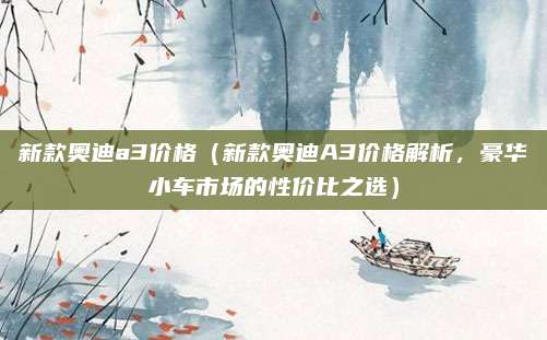 新款奥迪a3价格(新款奥迪A3价格解析,豪华小车市场的性价比之选)