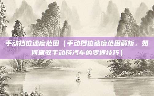 手动挡位速度范围(手动挡位速度范围解析,如何驾驭手动挡汽车的变速技巧)