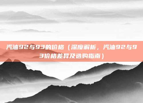 汽油92与93的价格（深度解析，汽油92与93价格差异及选购指南）