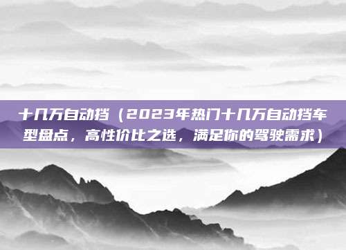 十几万自动挡（2023年热门十几万自动挡车型盘点，高性价比之选，满足你的驾驶需求）