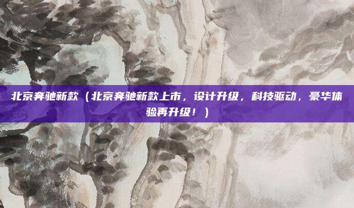 北京奔驰新款（北京奔驰新款上市，设计升级，科技驱动，豪华体验再升级！）