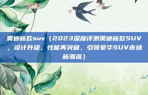 奥迪新款suv(2023深度评测奥迪新款SUV,设计升级,性能再突破,引领豪华SUV市场新潮流)