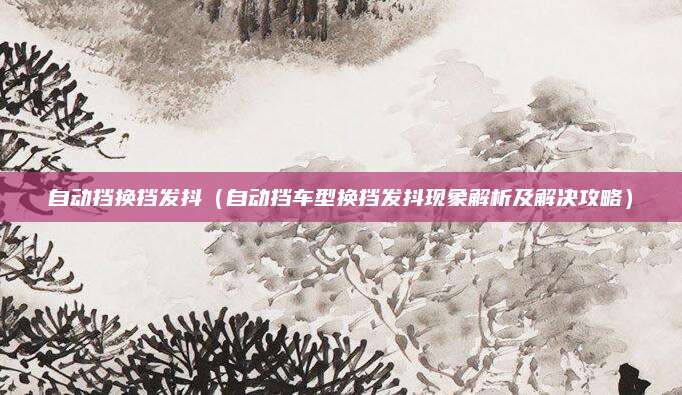 自动挡换挡发抖(自动挡车型换挡发抖现象解析及解决攻略)