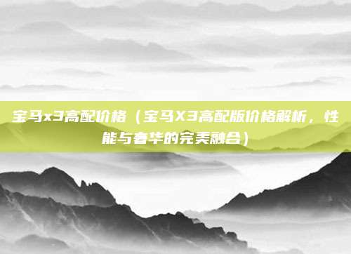 宝马x3高配价格(宝马X3高配版价格解析,性能与奢华的完美融合)