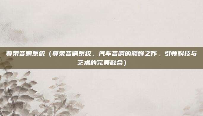 尊荣音响系统(尊荣音响系统,汽车音响的巅峰之作,引领科技与艺术的完美融合)